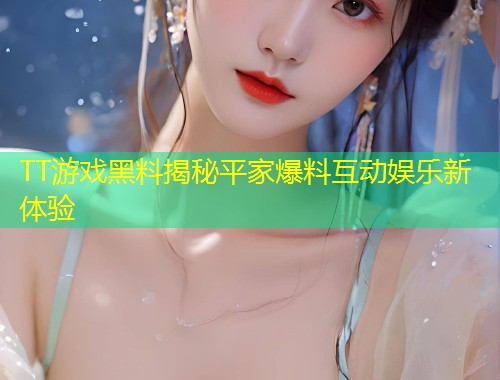 TT游戏黑料揭秘平家爆料互动娱乐新体验