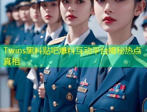Twins黑料贴吧爆料互动平台揭秘热点真相