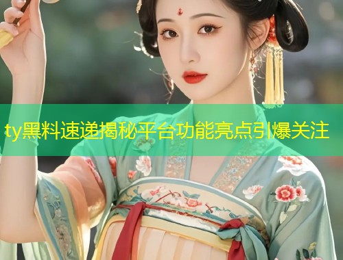 ty黑料速递揭秘平台功能亮点引爆关注