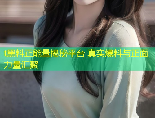 t黑料正能量揭秘平台 真实爆料与正面力量汇聚