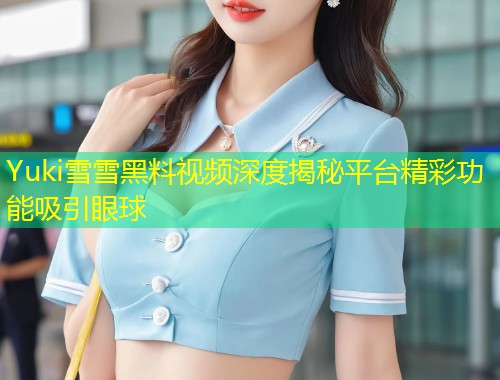 Yuki雪雪黑料视频深度揭秘平台精彩功能吸引眼球