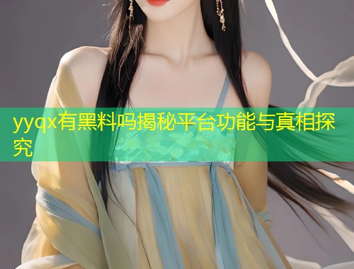 yyqx有黑料吗揭秘平台功能与真相探究