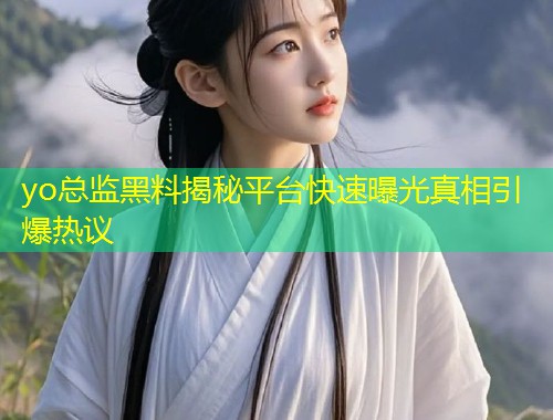 yo总监黑料揭秘平台快速曝光真相引爆热议