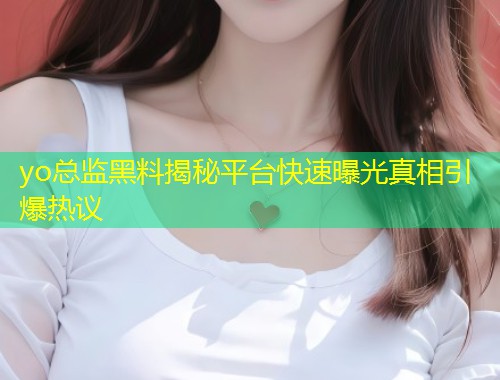 yo总监黑料揭秘平台快速曝光真相引爆热议