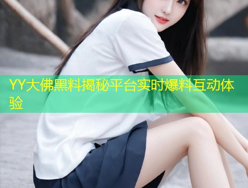 YY大佛黑料揭秘平台实时爆料互动体验