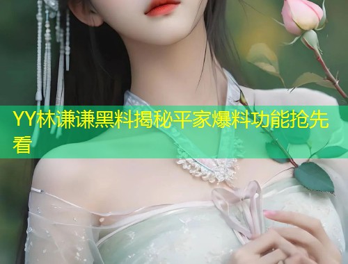 YY林谦谦黑料揭秘平家爆料功能抢先看