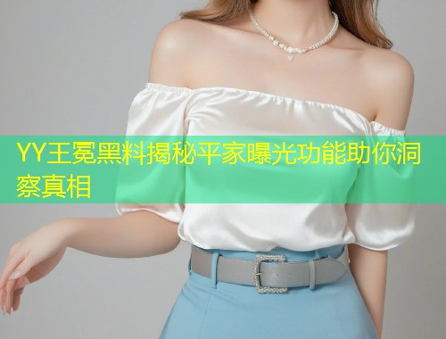 YY王冕黑料揭秘平家曝光功能助你洞察真相