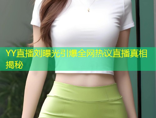 YY直播刘曝光引爆全网热议直播真相揭秘