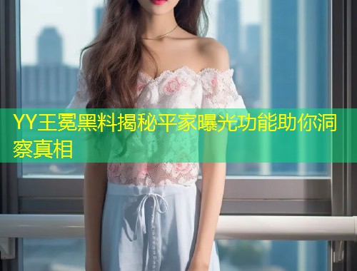 YY王冕黑料揭秘平家曝光功能助你洞察真相