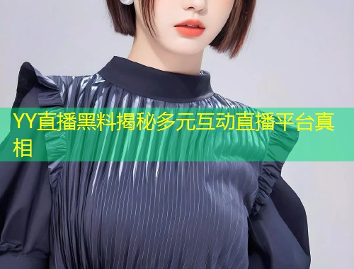 YY直播黑料揭秘多元互动直播平台真相
