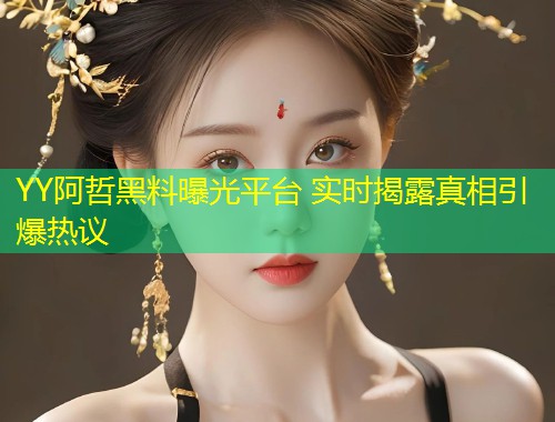 YY阿哲黑料曝光平台 实时揭露真相引爆热议