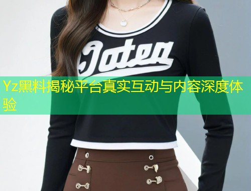 Yz黑料揭秘平台真实互动与内容深度体验