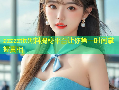 zzzzzttt黑料揭秘平台让你第一时间掌握真相
