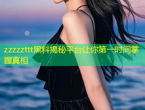 zzzzzttt黑料揭秘平台让你第一时间掌握真相