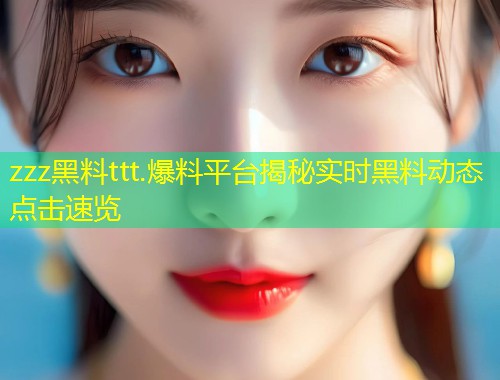 zzz黑料ttt.爆料平台揭秘实时黑料动态点击速览