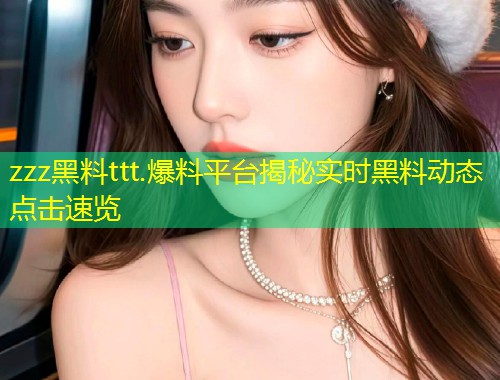 zzz黑料ttt.爆料平台揭秘实时黑料动态点击速览