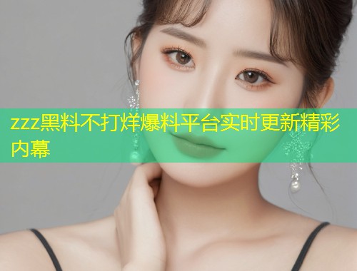 zzz黑料不打烊爆料平台实时更新精彩内幕