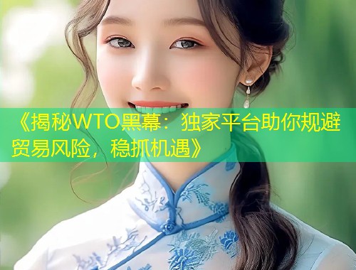 《揭秘WTO黑幕：独家平台助你规避贸易风险，稳抓机遇》