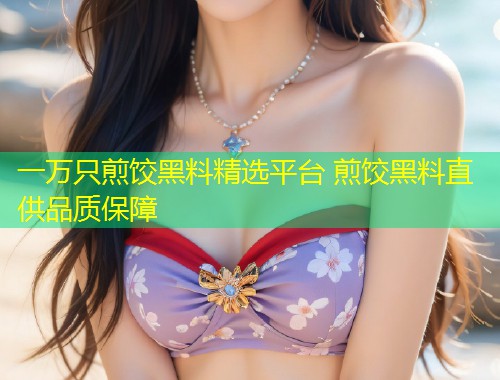 一万只煎饺黑料精选平台 煎饺黑料直供品质保障