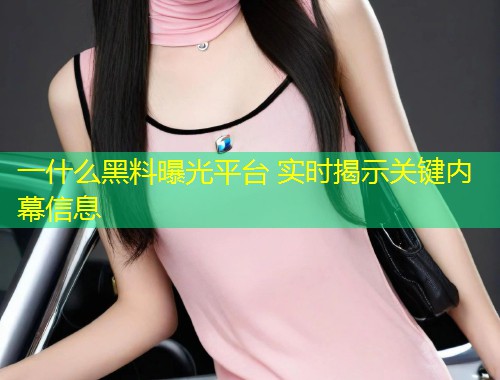 一什么黑料曝光平台 实时揭示关键内幕信息