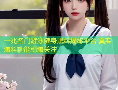 一兆名门游泳健身黑料揭秘平台 真实爆料功能引爆关注