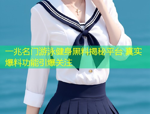 一兆名门游泳健身黑料揭秘平台 真实爆料功能引爆关注