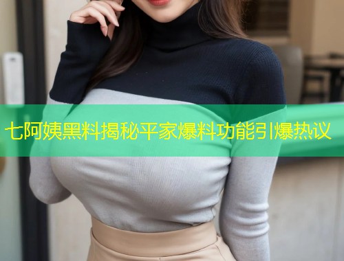 七阿姨黑料揭秘平家爆料功能引爆热议