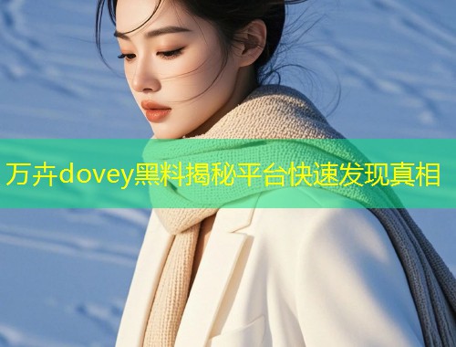 万卉dovey黑料揭秘平台快速发现真相