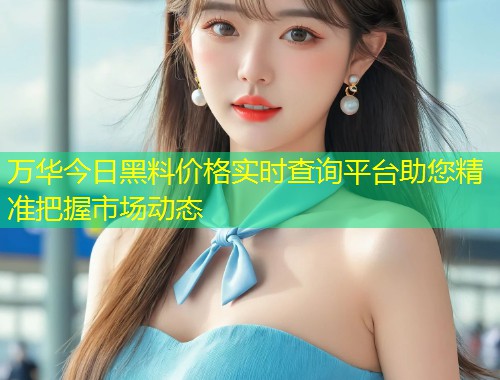 万华今日黑料价格实时查询平台助您精准把握市场动态
