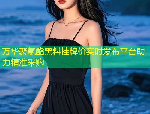 万华聚氨酯黑料挂牌价实时发布平台助力精准采购
