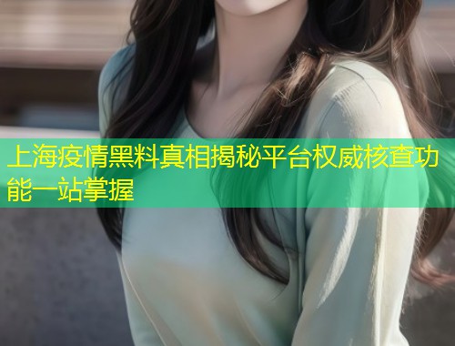 上海疫情黑料真相揭秘平台权威核查功能一站掌握