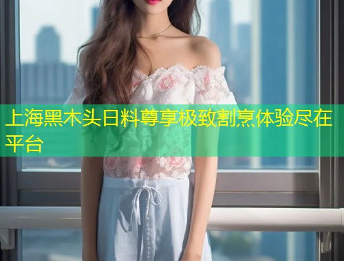 上海黑木头日料尊享极致割烹体验尽在平台
