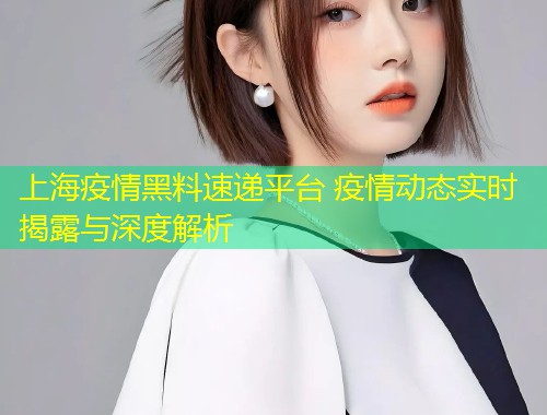 上海疫情黑料速递平台 疫情动态实时揭露与深度解析