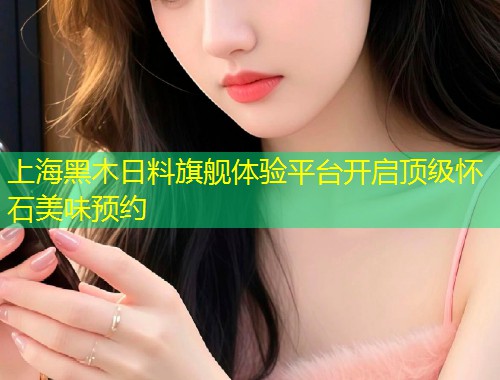 上海黑木日料旗舰体验平台开启顶级怀石美味预约