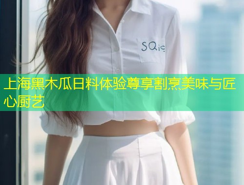上海黑木瓜日料体验尊享割烹美味与匠心厨艺