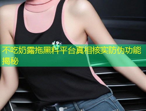 不吃奶露拖黑料平台真相核实防伪功能揭秘