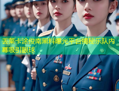 丢莱卡涂俊南黑料曝光平台揭秘乐队内幕吸引眼球