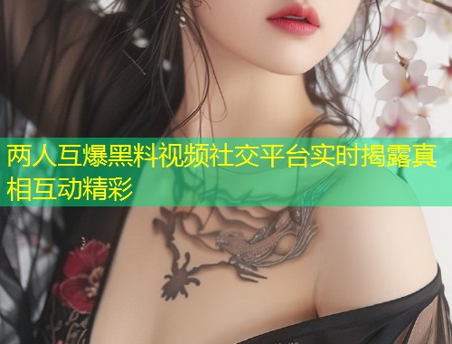 两人互爆黑料视频社交平台实时揭露真相互动精彩