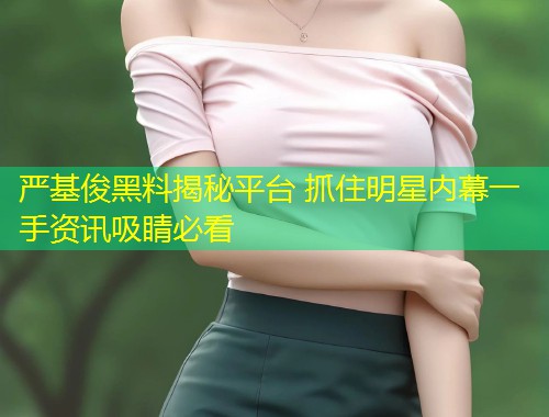 严基俊黑料揭秘平台 抓住明星内幕一手资讯吸睛必看