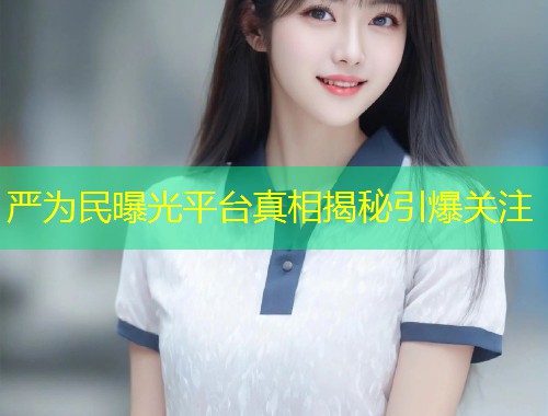 严为民曝光平台真相揭秘引爆关注