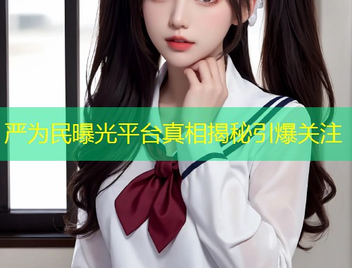 严为民曝光平台真相揭秘引爆关注