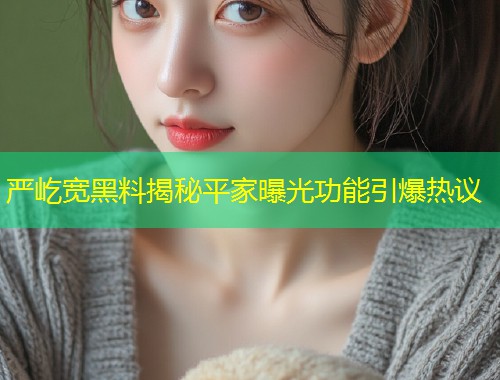 严屹宽黑料揭秘平家曝光功能引爆热议