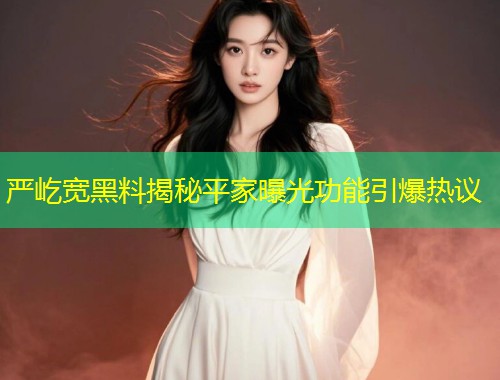 严屹宽黑料揭秘平家曝光功能引爆热议