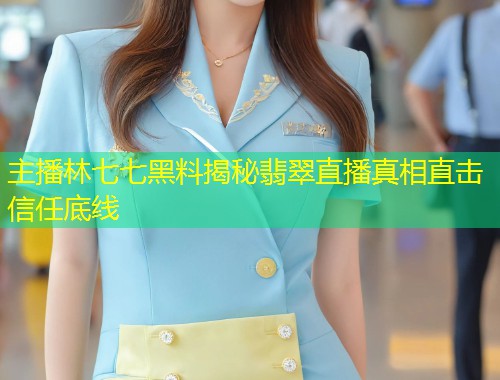 主播林七七黑料揭秘翡翠直播真相直击信任底线