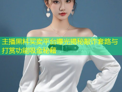 主播黑料买卖平台曝光揭秘敲诈套路与打赏功能吸金秘籍