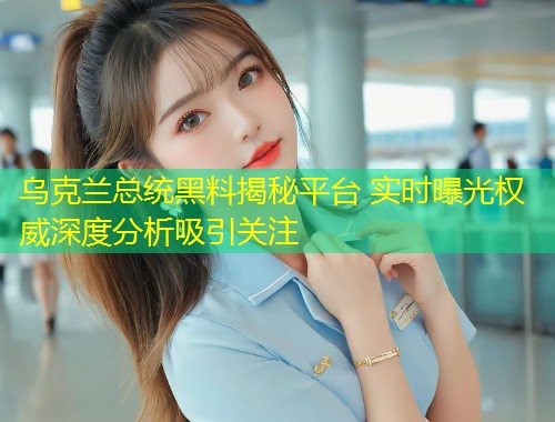 乌克兰总统黑料揭秘平台 实时曝光权威深度分析吸引关注