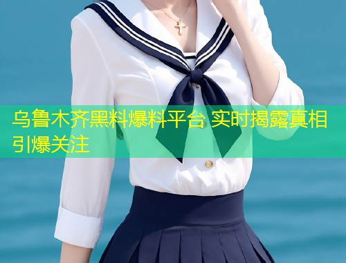 乌鲁木齐黑料爆料平台 实时揭露真相引爆关注