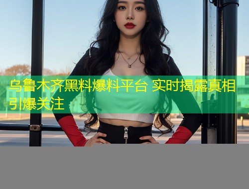 乌鲁木齐黑料爆料平台 实时揭露真相引爆关注