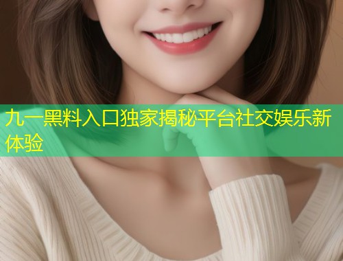 九一黑料入口独家揭秘平台社交娱乐新体验