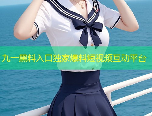 九一黑料入口独家爆料短视频互动平台